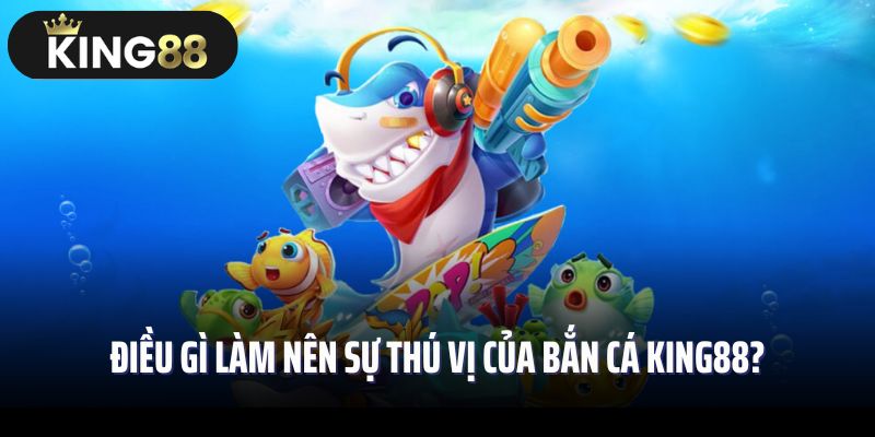 Điều gì làm nên sự thú vị của bắn cá King88?