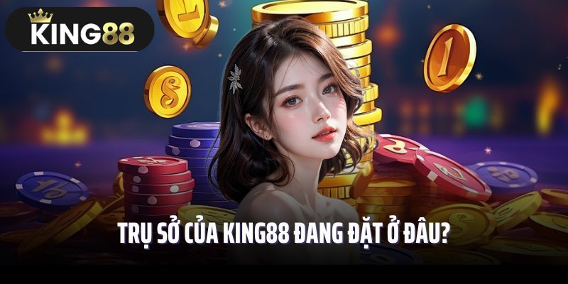Trụ sở của King88 đang đặt ở đâu?